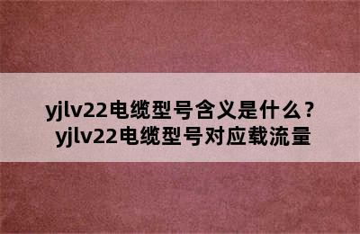 yjlv22电缆型号含义是什么？ yjlv22电缆型号对应载流量